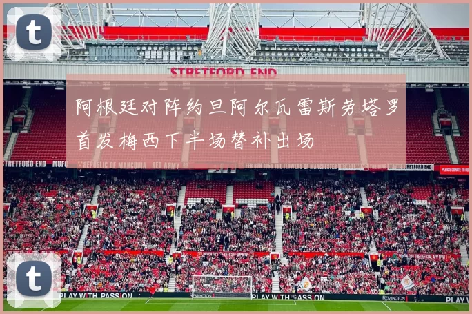 阿根廷对阵约旦阿尔瓦雷斯劳塔罗首发梅西下半场替补出场