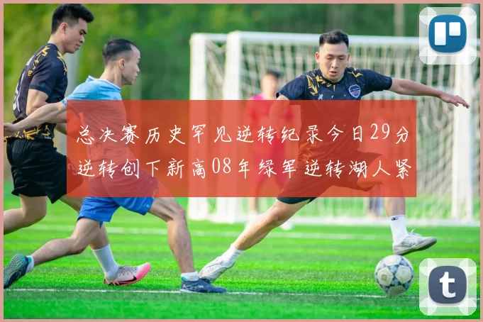 总决赛历史罕见逆转纪录今日29分逆转创下新高08年绿军逆转湖人紧随其后
