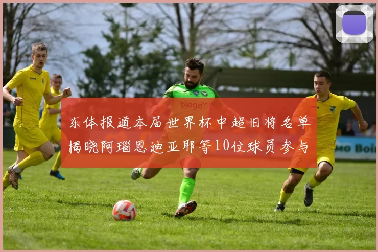 东体报道本届世界杯中超旧将名单揭晓阿瑙恩迪亚耶等10位球员参与盛事