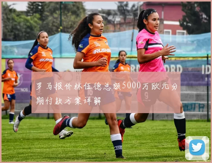 罗马报价林伍德总额5000万欧元分期付款方案详解