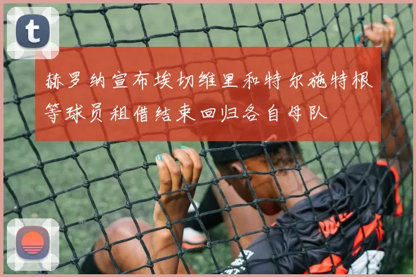 赫罗纳宣布埃切维里和特尔施特根等球员租借结束回归各自母队