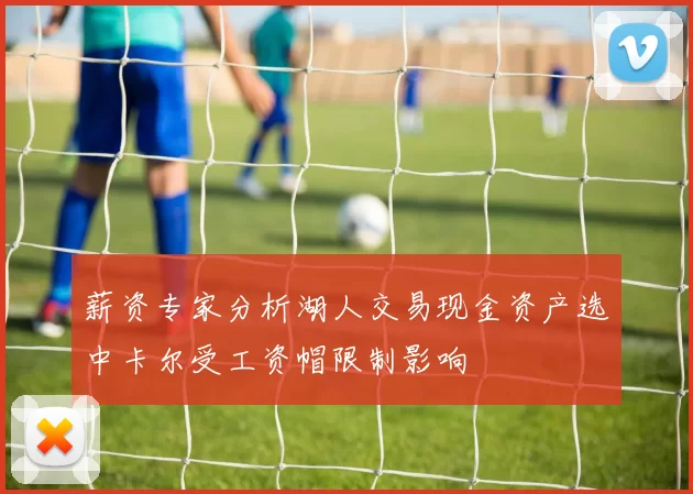 薪资专家分析湖人交易现金资产选中卡尔受工资帽限制影响