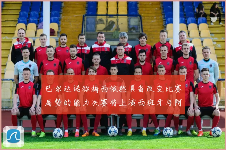 巴尔达诺称梅西依然具备改变比赛局势的能力决赛将上演西班牙与阿根廷对决