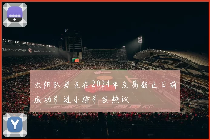 太阳队差点在2024年交易截止日前成功引进小桥引发热议